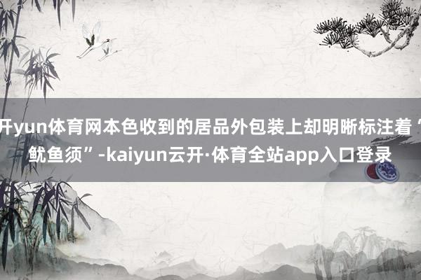 开yun体育网本色收到的居品外包装上却明晰标注着“鱿鱼须”-kaiyun云开·体育全站app入口登录
