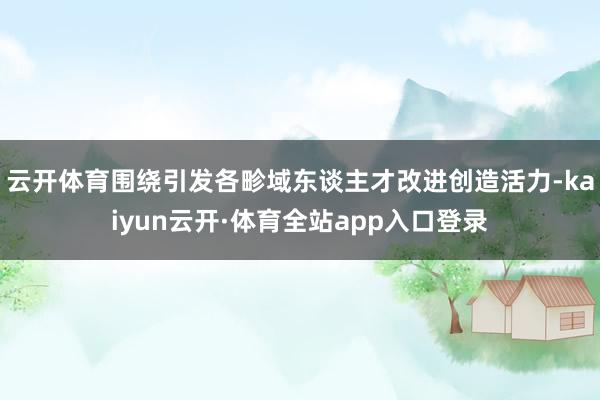 云开体育围绕引发各畛域东谈主才改进创造活力-kaiyun云开·体育全站app入口登录