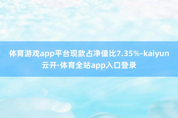 体育游戏app平台现款占净值比7.35%-kaiyun云开·体育全站app入口登录