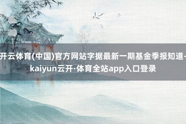 开云体育(中国)官方网站字据最新一期基金季报知道-kaiyun云开·体育全站app入口登录