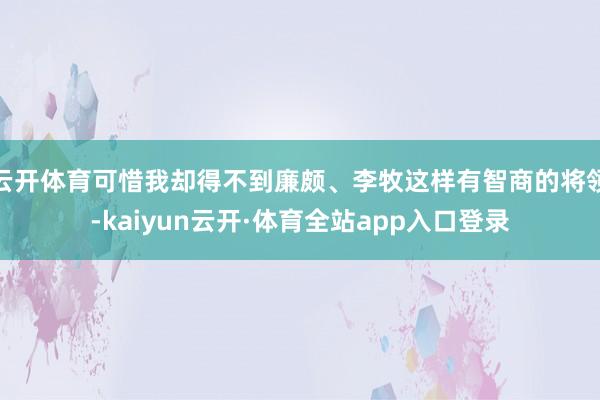 云开体育可惜我却得不到廉颇、李牧这样有智商的将领-kaiyun云开·体育全站app入口登录