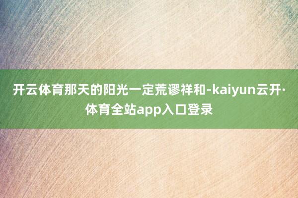 开云体育那天的阳光一定荒谬祥和-kaiyun云开·体育全站app入口登录