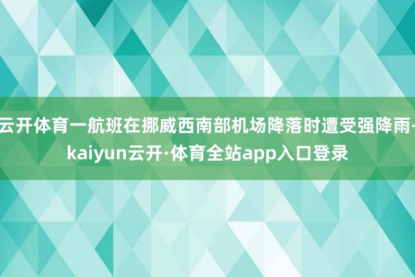 云开体育一航班在挪威西南部机场降落时遭受强降雨-kaiyun云开·体育全站app入口登录