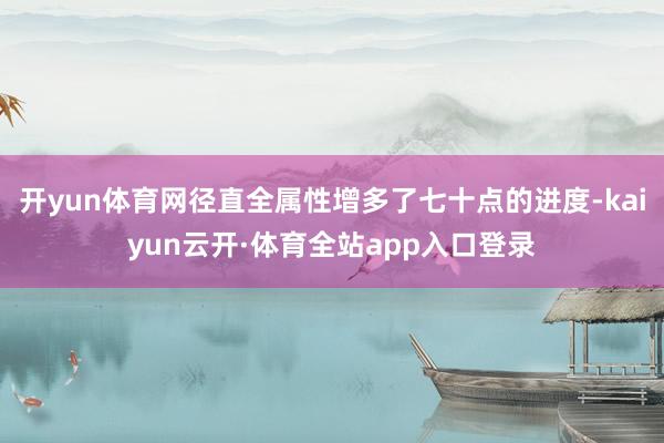 开yun体育网径直全属性增多了七十点的进度-kaiyun云开·体育全站app入口登录