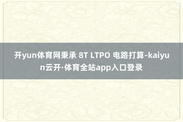 开yun体育网秉承 8T LTPO 电路打算-kaiyun云开·体育全站app入口登录