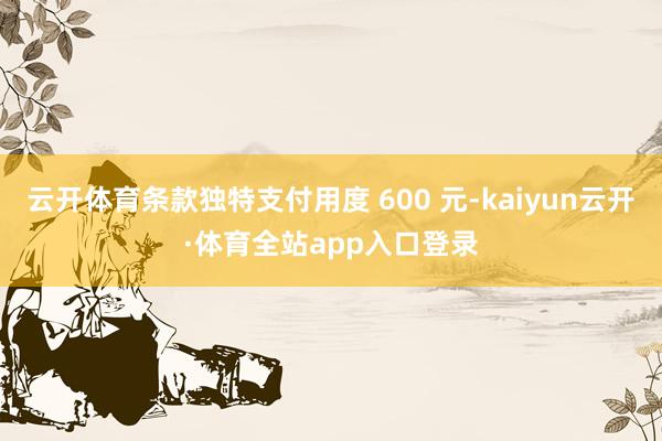 云开体育条款独特支付用度 600 元-kaiyun云开·体育全站app入口登录