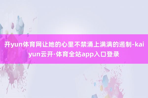 开yun体育网让她的心里不禁涌上满满的遏制-kaiyun云开·体育全站app入口登录