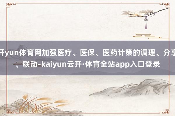 开yun体育网加强医疗、医保、医药计策的调理、分享、联动-kaiyun云开·体育全站app入口登录