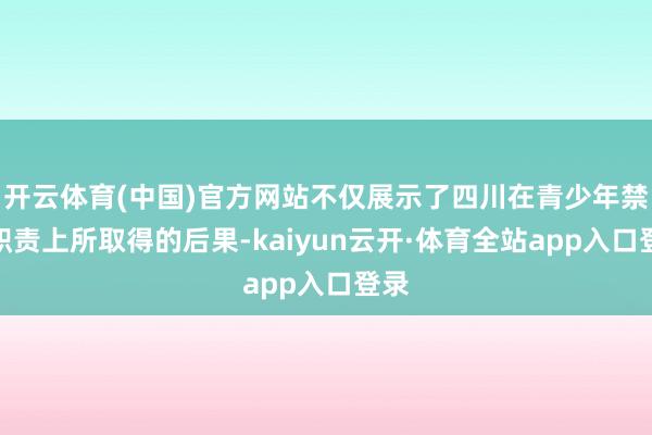 开云体育(中国)官方网站不仅展示了四川在青少年禁毒职责上所取得的后果-kaiyun云开·体育全站app入口登录