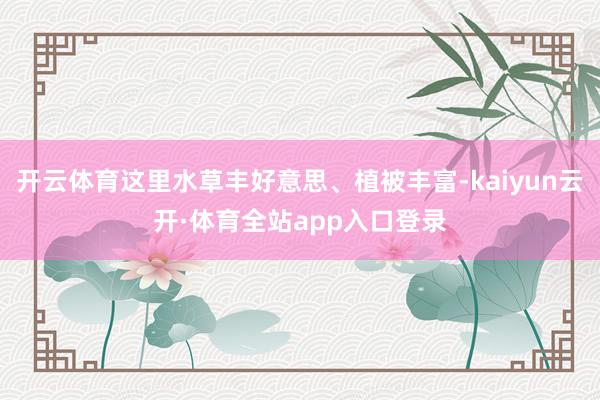 开云体育这里水草丰好意思、植被丰富-kaiyun云开·体育全站app入口登录