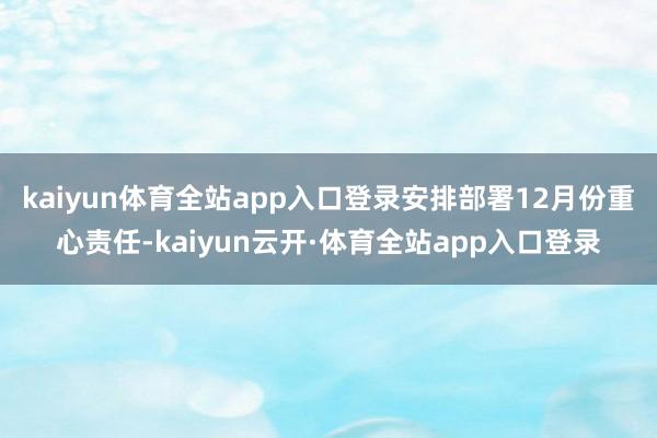 kaiyun体育全站app入口登录安排部署12月份重心责任-kaiyun云开·体育全站app入口登录