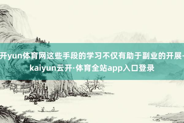 开yun体育网这些手段的学习不仅有助于副业的开展-kaiyun云开·体育全站app入口登录