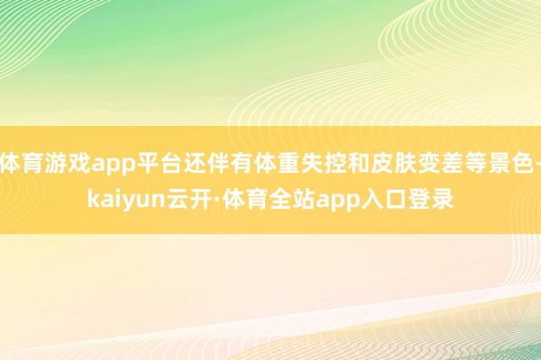 体育游戏app平台还伴有体重失控和皮肤变差等景色-kaiyun云开·体育全站app入口登录
