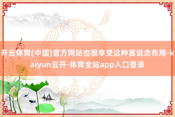 开云体育(中国)官方网站也很享受这种赛说念布局-kaiyun云开·体育全站app入口登录