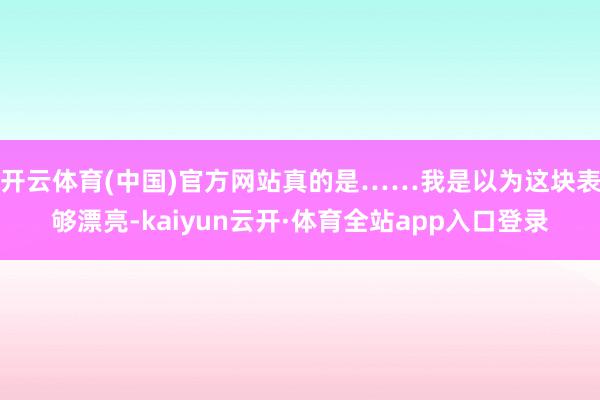 开云体育(中国)官方网站真的是……我是以为这块表够漂亮-kaiyun云开·体育全站app入口登录