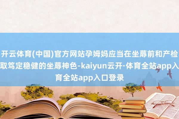开云体育(中国)官方网站孕姆妈应当在坐蓐前和产检医师换取笃定稳健的坐蓐神色-kaiyun云开·体育全站app入口登录