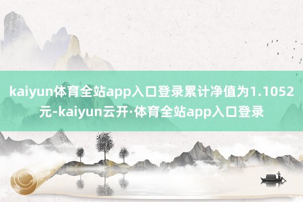 kaiyun体育全站app入口登录累计净值为1.1052元-kaiyun云开·体育全站app入口登录