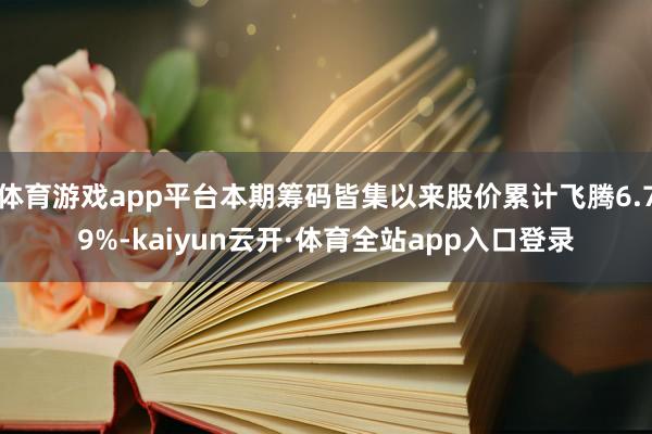 体育游戏app平台本期筹码皆集以来股价累计飞腾6.79%-kaiyun云开·体育全站app入口登录