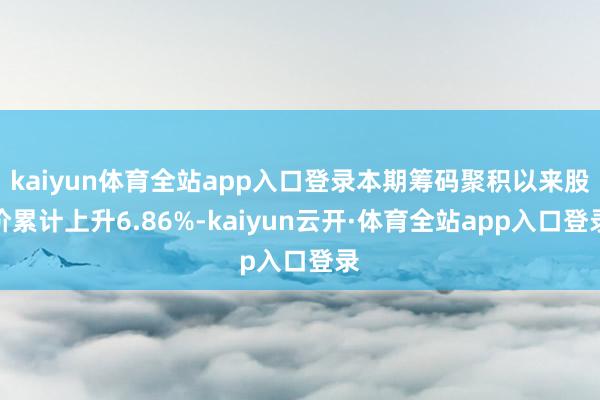 kaiyun体育全站app入口登录本期筹码聚积以来股价累计上升6.86%-kaiyun云开·体育全站app入口登录