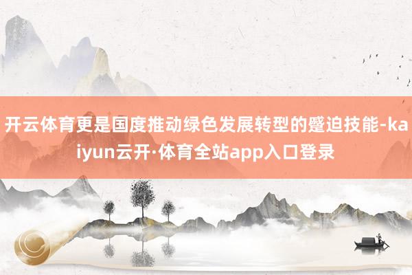 开云体育更是国度推动绿色发展转型的蹙迫技能-kaiyun云开·体育全站app入口登录
