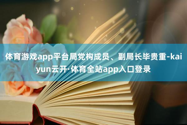 体育游戏app平台局党构成员、副局长毕贵重-kaiyun云开·体育全站app入口登录