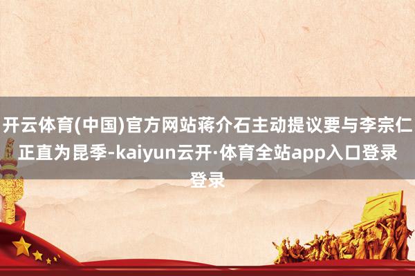 开云体育(中国)官方网站蒋介石主动提议要与李宗仁正直为昆季-kaiyun云开·体育全站app入口登录