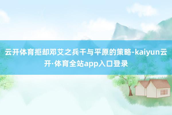 云开体育拒却邓艾之兵干与平原的策略-kaiyun云开·体育全站app入口登录