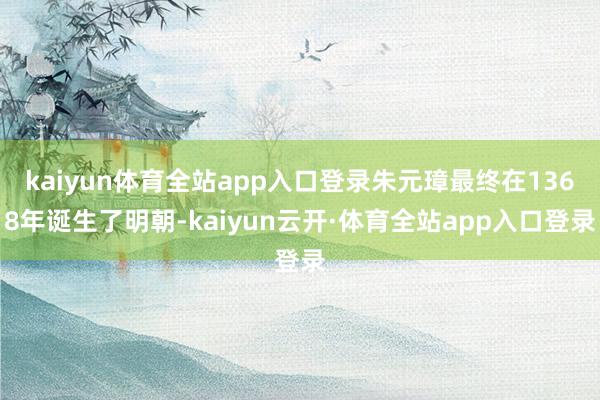 kaiyun体育全站app入口登录朱元璋最终在1368年诞生了明朝-kaiyun云开·体育全站app入口登录