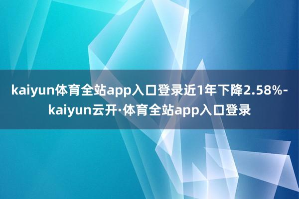 kaiyun体育全站app入口登录近1年下降2.58%-kaiyun云开·体育全站app入口登录