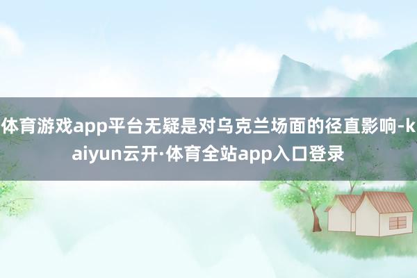 体育游戏app平台无疑是对乌克兰场面的径直影响-kaiyun云开·体育全站app入口登录