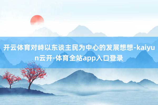开云体育对峙以东谈主民为中心的发展想想-kaiyun云开·体育全站app入口登录