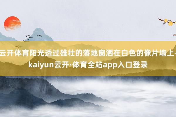 云开体育阳光透过雄壮的落地窗洒在白色的像片墙上-kaiyun云开·体育全站app入口登录
