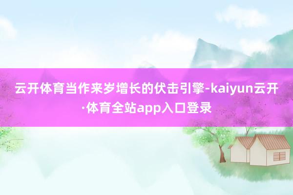 云开体育　　当作来岁增长的伏击引擎-kaiyun云开·体育全站app入口登录