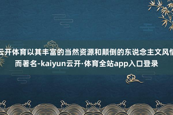 云开体育以其丰富的当然资源和颠倒的东说念主文风情而著名-kaiyun云开·体育全站app入口登录