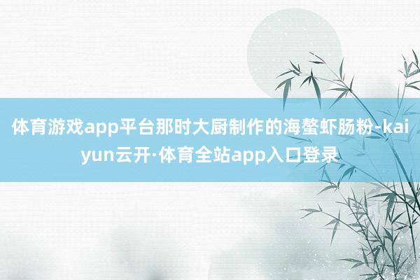 体育游戏app平台那时大厨制作的海螯虾肠粉-kaiyun云开·体育全站app入口登录