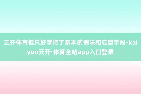 云开体育但只好掌持了基本的调味和成型手段-kaiyun云开·体育全站app入口登录