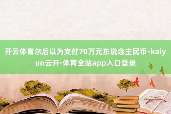 开云体育尔后以为支付70万元东说念主民币-kaiyun云开·体育全站app入口登录