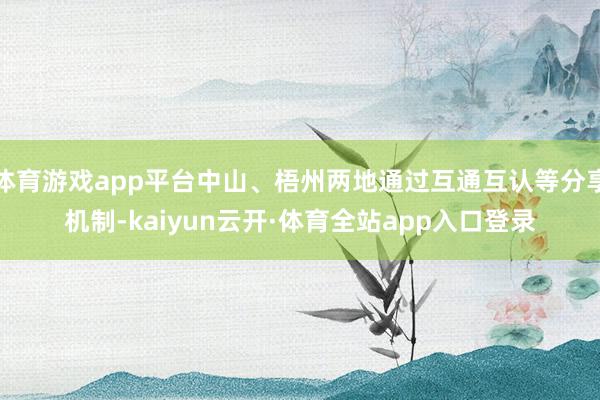 体育游戏app平台中山、梧州两地通过互通互认等分享机制-kaiyun云开·体育全站app入口登录