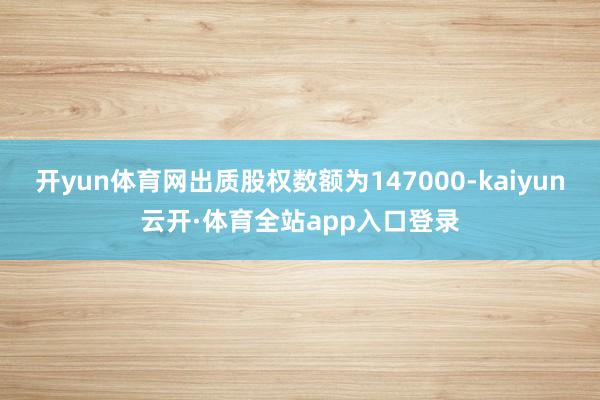 开yun体育网出质股权数额为147000-kaiyun云开·体育全站app入口登录