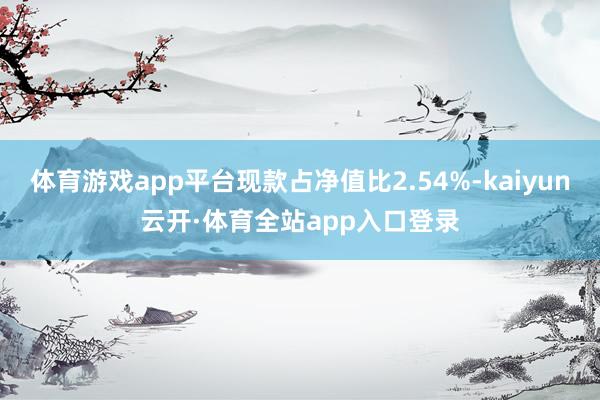 体育游戏app平台现款占净值比2.54%-kaiyun云开·体育全站app入口登录