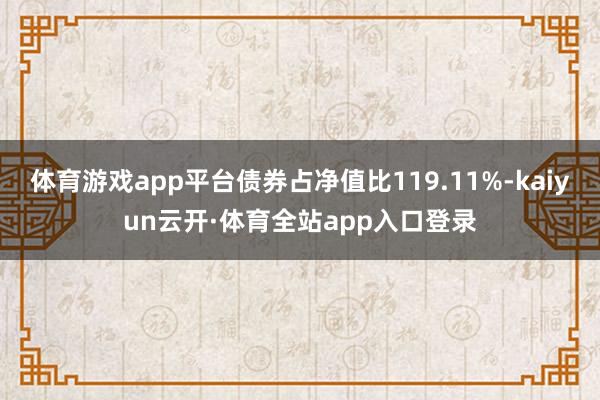 体育游戏app平台债券占净值比119.11%-kaiyun云开·体育全站app入口登录