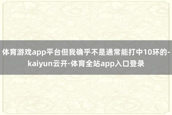 体育游戏app平台但我确乎不是通常能打中10环的-kaiyun云开·体育全站app入口登录