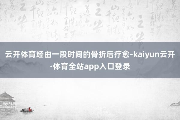 云开体育经由一段时间的骨折后疗愈-kaiyun云开·体育全站app入口登录