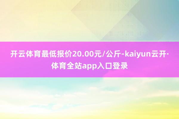 开云体育最低报价20.00元/公斤-kaiyun云开·体育全站app入口登录