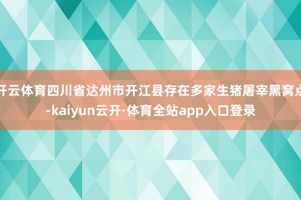 开云体育四川省达州市开江县存在多家生猪屠宰黑窝点-kaiyun云开·体育全站app入口登录