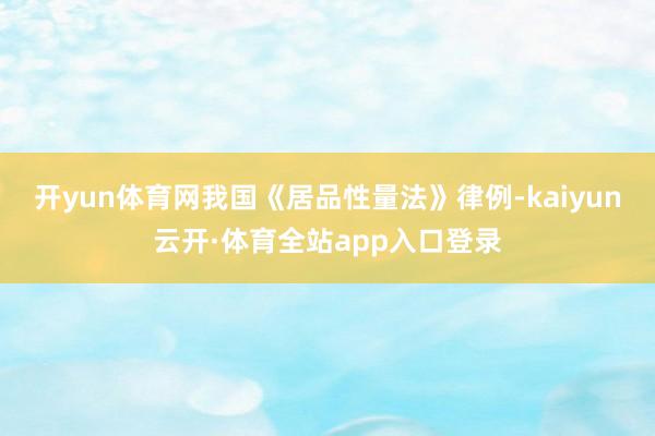 开yun体育网我国《居品性量法》律例-kaiyun云开·体育全站app入口登录