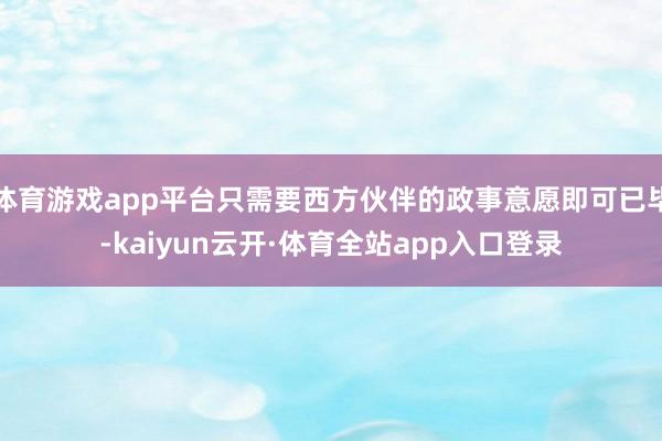 体育游戏app平台只需要西方伙伴的政事意愿即可已毕-kaiyun云开·体育全站app入口登录