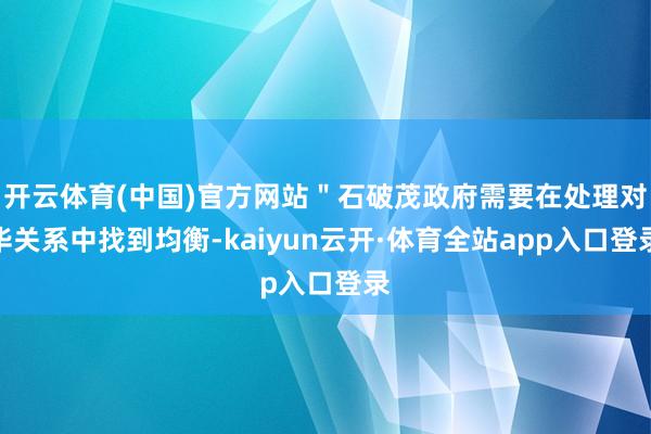 开云体育(中国)官方网站＂石破茂政府需要在处理对华关系中找到均衡-kaiyun云开·体育全站app入口登录