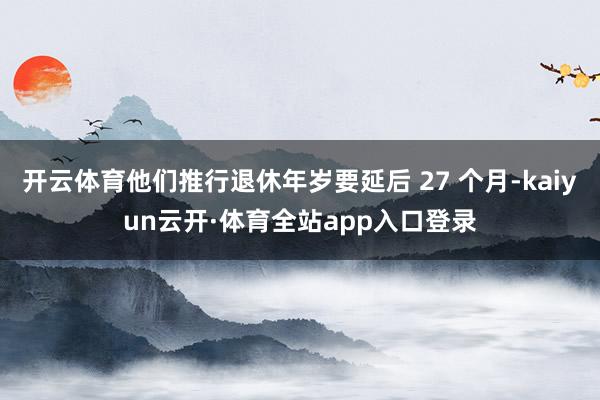 开云体育他们推行退休年岁要延后 27 个月-kaiyun云开·体育全站app入口登录