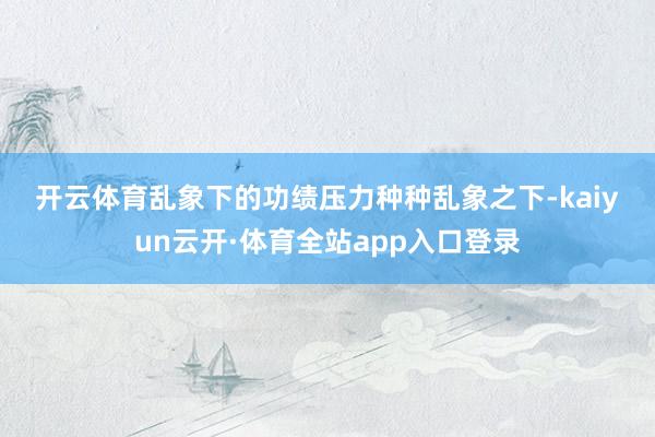 开云体育　　乱象下的功绩压力　　种种乱象之下-kaiyun云开·体育全站app入口登录